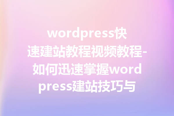 wordpress快速建站教程视频教程-如何迅速掌握wordpress建站技巧与流程