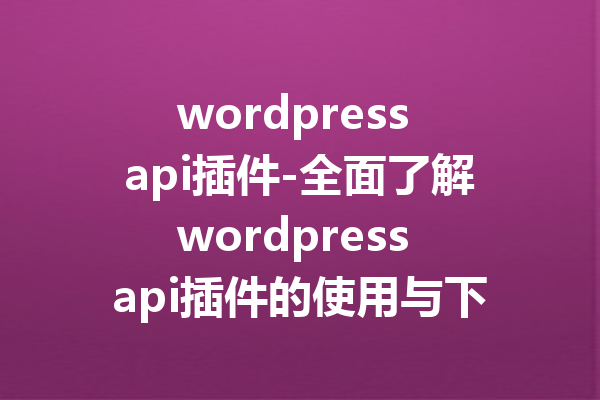 wordpress api插件-全面了解wordpress api插件的使用与下载技巧