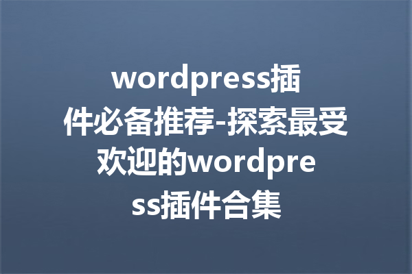 wordpress插件必备推荐-探索最受欢迎的wordpress插件合集