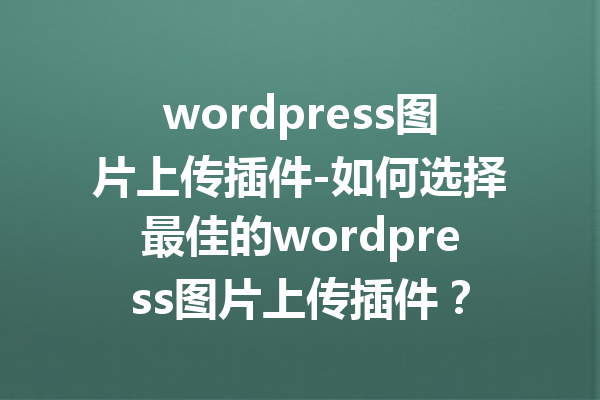 wordpress图片上传插件-如何选择最佳的wordpress图片上传插件？