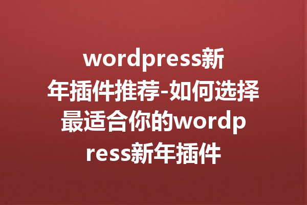 wordpress新年插件推荐-如何选择最适合你的wordpress新年插件