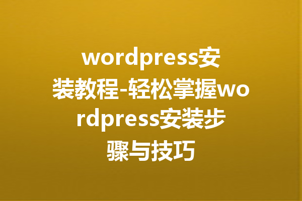 wordpress安装教程-轻松掌握wordpress安装步骤与技巧