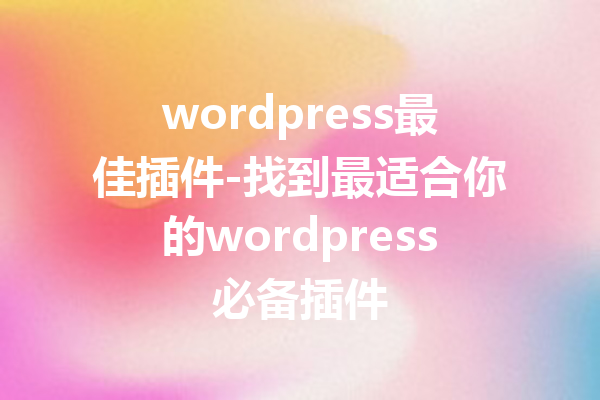 wordpress最佳插件-找到最适合你的wordpress必备插件