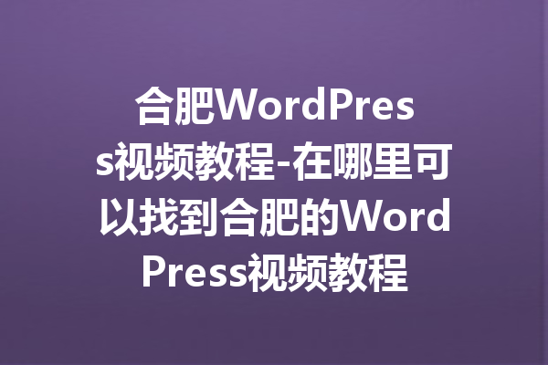 合肥WordPress视频教程-在哪里可以找到合肥的WordPress视频教程