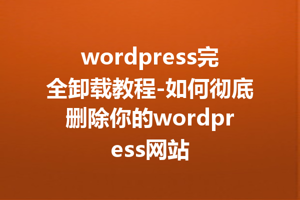 wordpress完全卸载教程-如何彻底删除你的wordpress网站