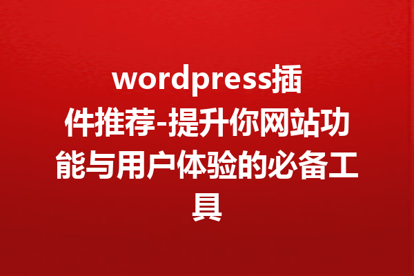 wordpress插件推荐-提升你网站功能与用户体验的必备工具