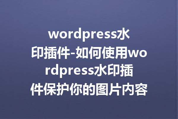 wordpress水印插件-如何使用wordpress水印插件保护你的图片内容