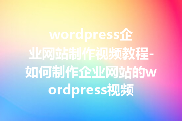 wordpress企业网站制作视频教程-如何制作企业网站的wordpress视频教程