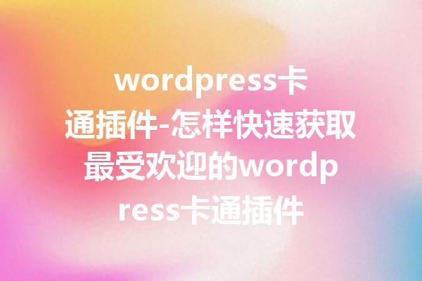 wordpress卡通插件-怎样快速获取最受欢迎的wordpress卡通插件