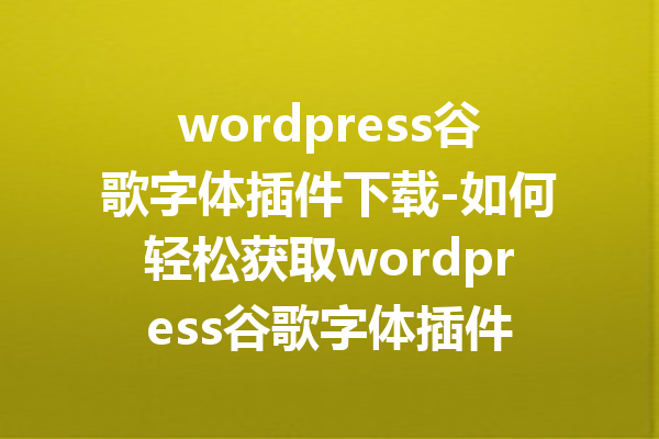 wordpress谷歌字体插件下载-如何轻松获取wordpress谷歌字体插件