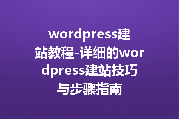 wordpress建站教程-详细的wordpress建站技巧与步骤指南