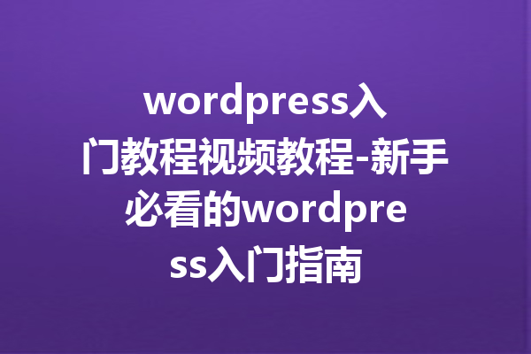 wordpress入门教程视频教程-新手必看的wordpress入门指南