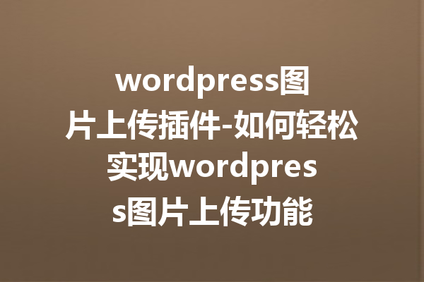 wordpress图片上传插件-如何轻松实现wordpress图片上传功能