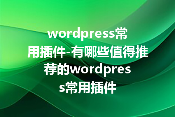 wordpress常用插件-有哪些值得推荐的wordpress常用插件