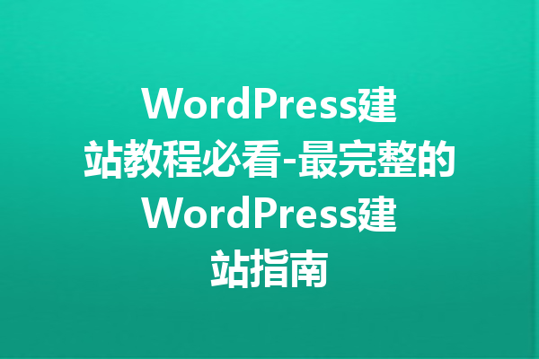 WordPress建站教程必看-最完整的WordPress建站指南