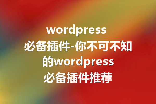 wordpress 必备插件-你不可不知的wordpress必备插件推荐