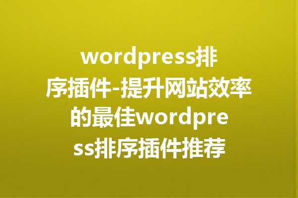 wordpress排序插件-提升网站效率的最佳wordpress排序插件推荐