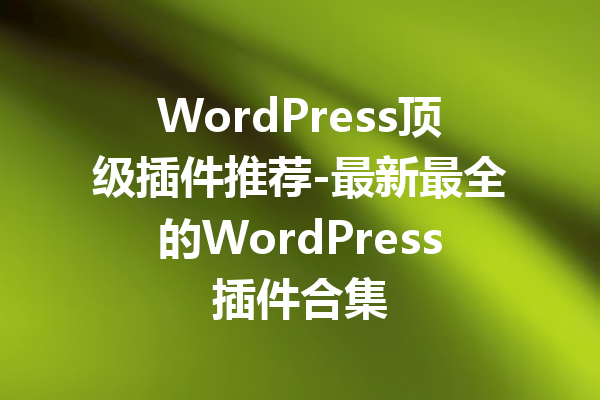 WordPress顶级插件推荐-最新最全的WordPress插件合集