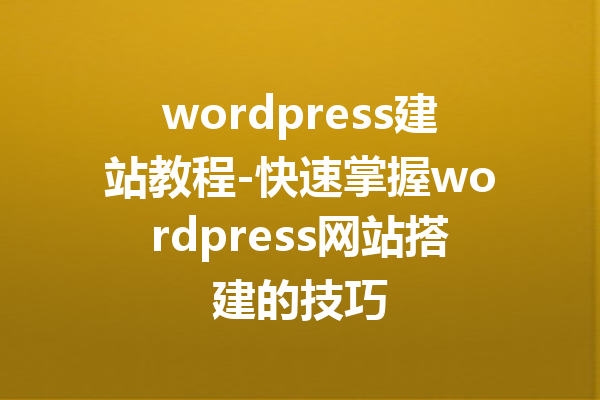 wordpress建站教程-快速掌握wordpress网站搭建的技巧