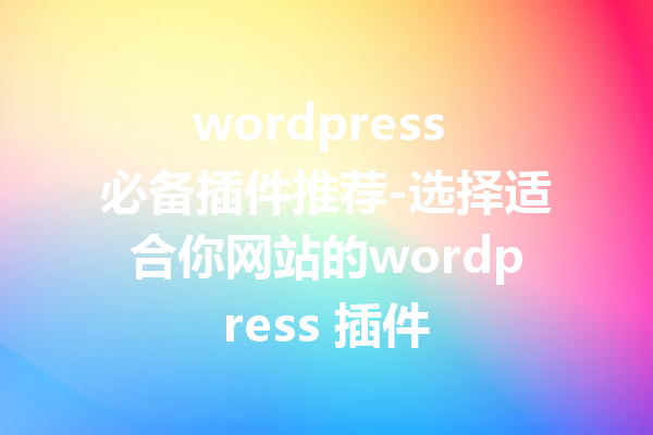 wordpress 必备插件推荐-选择适合你网站的wordpress 插件