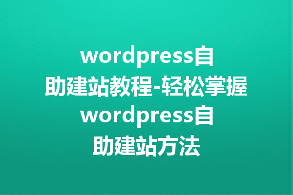 wordpress自助建站教程-轻松掌握wordpress自助建站方法