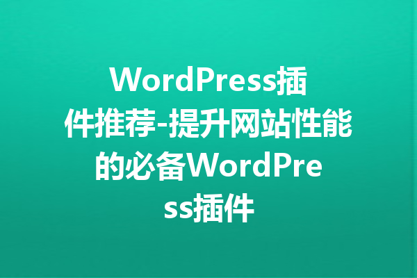 WordPress插件推荐-提升网站性能的必备WordPress插件