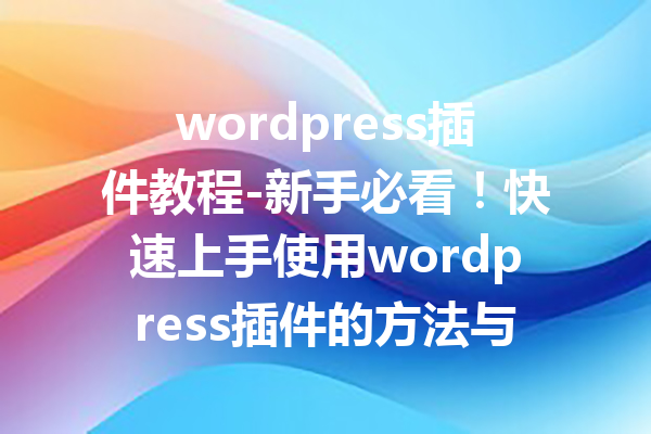 wordpress插件教程-新手必看！快速上手使用wordpress插件的方法与技巧