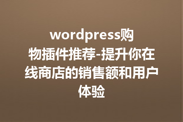 wordpress购物插件推荐-提升你在线商店的销售额和用户体验