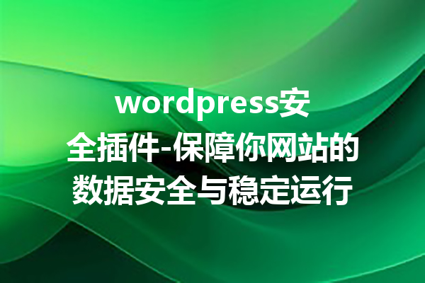 wordpress安全插件-保障你网站的数据安全与稳定运行