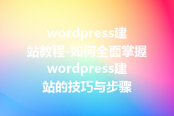 wordpress建站教程-如何全面掌握wordpress建站的技巧与步骤