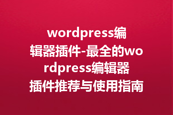 wordpress编辑器插件-最全的wordpress编辑器插件推荐与使用指南