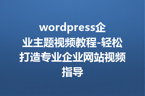 wordpress企业主题视频教程-轻松打造专业企业网站视频指导