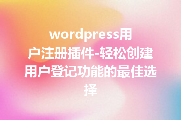 wordpress用户注册插件-轻松创建用户登记功能的最佳选择