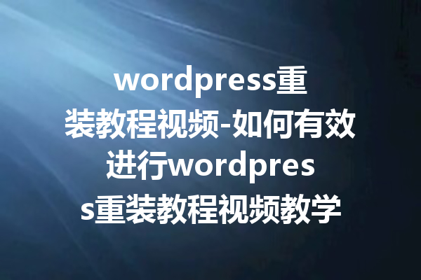 wordpress重装教程视频-如何有效进行wordpress重装教程视频教学