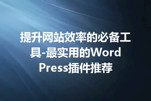 提升网站效率的必备工具-最实用的WordPress插件推荐