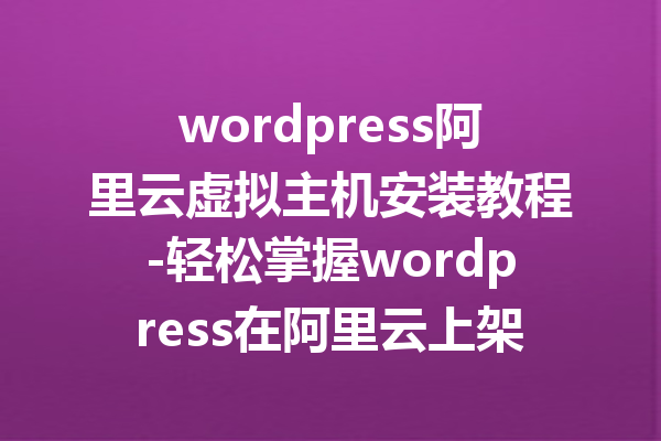 wordpress阿里云虚拟主机安装教程-轻松掌握wordpress在阿里云上架设的方法