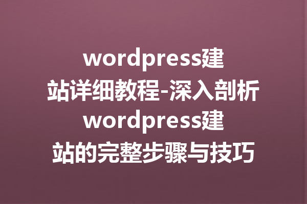 wordpress建站详细教程-深入剖析wordpress建站的完整步骤与技巧