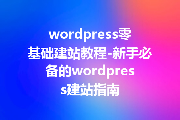 wordpress零基础建站教程-新手必备的wordpress建站指南