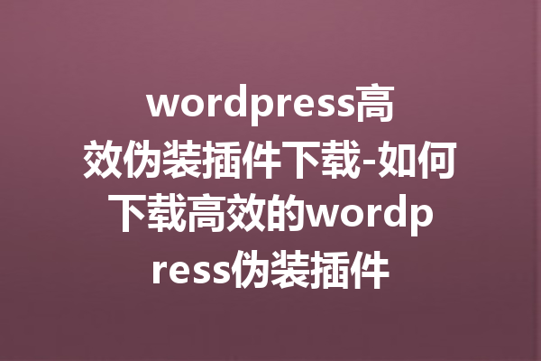 wordpress高效伪装插件下载-如何下载高效的wordpress伪装插件