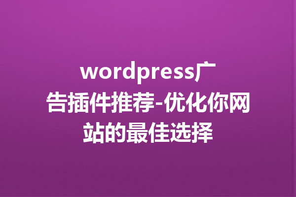 wordpress广告插件推荐-优化你网站的最佳选择