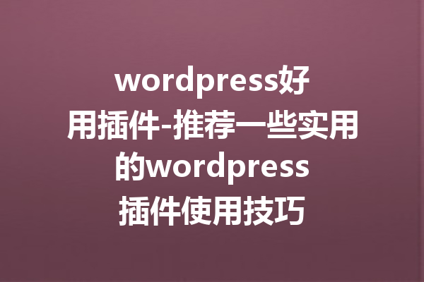 wordpress好用插件-推荐一些实用的wordpress插件使用技巧