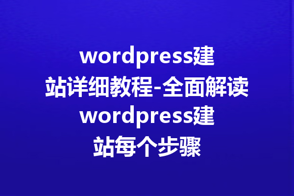 wordpress建站详细教程-全面解读wordpress建站每个步骤