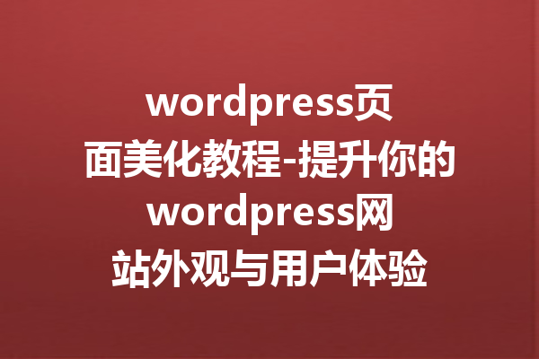 wordpress页面美化教程-提升你的wordpress网站外观与用户体验