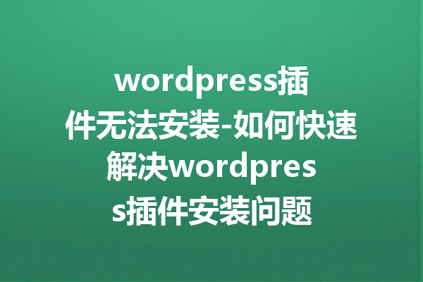 wordpress插件无法安装-如何快速解决wordpress插件安装问题