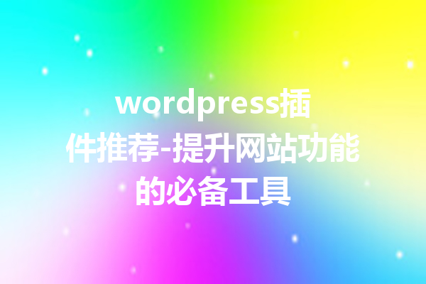 wordpress插件推荐-提升网站功能的必备工具