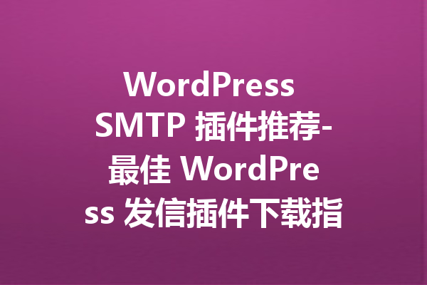 WordPress SMTP 插件推荐-最佳 WordPress 发信插件下载指南