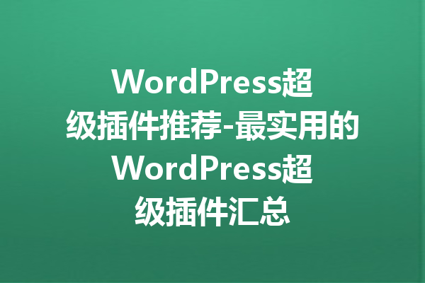 WordPress超级插件推荐-最实用的WordPress超级插件汇总