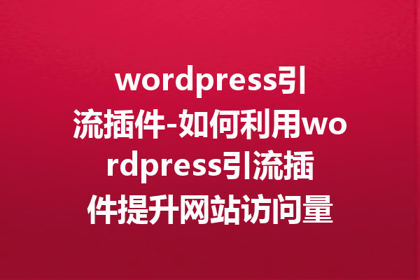 wordpress引流插件-如何利用wordpress引流插件提升网站访问量