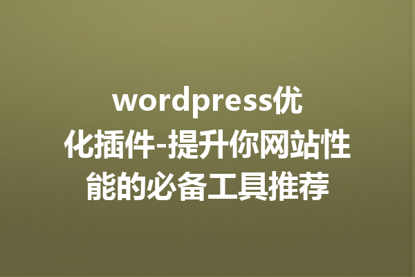 wordpress优化插件-提升你网站性能的必备工具推荐