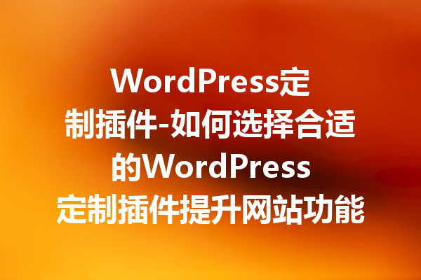 WordPress定制插件-如何选择合适的WordPress定制插件提升网站功能